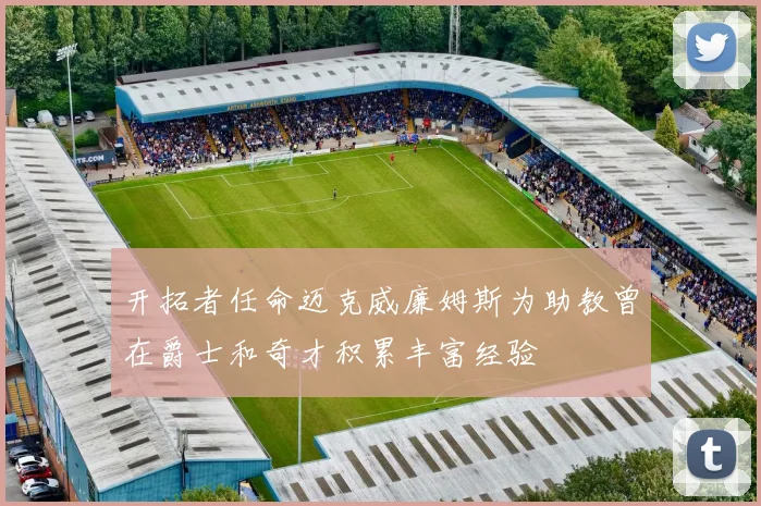 开拓者任命迈克威廉姆斯为助教曾在爵士和奇才积累丰富经验