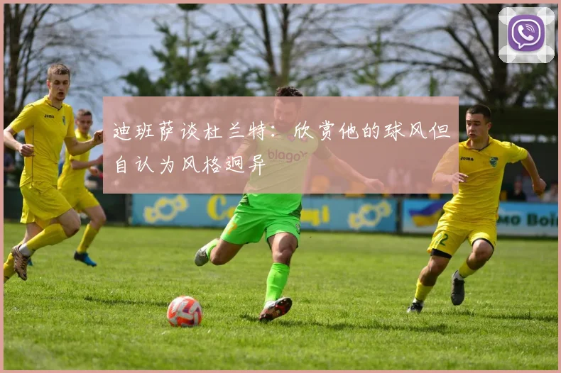 迪班萨谈杜兰特：欣赏他的球风但自认为风格迥异