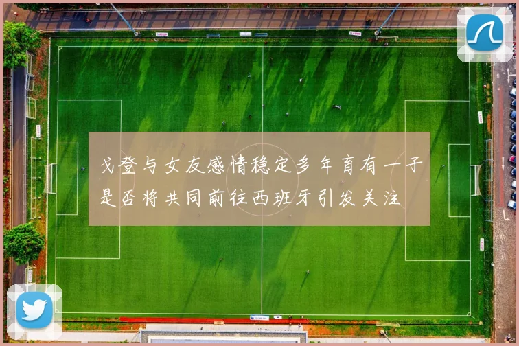 戈登与女友感情稳定多年育有一子是否将共同前往西班牙引发关注