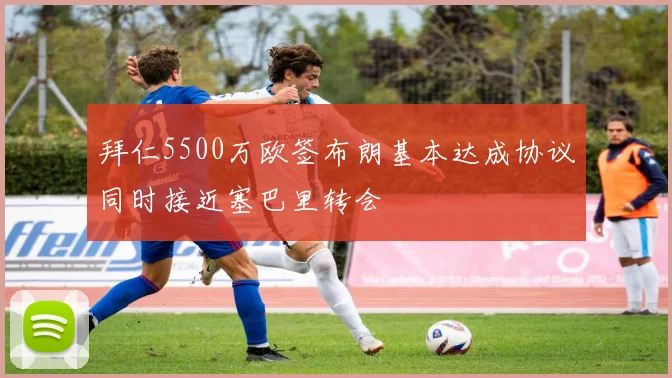 拜仁5500万欧签布朗基本达成协议同时接近塞巴里转会