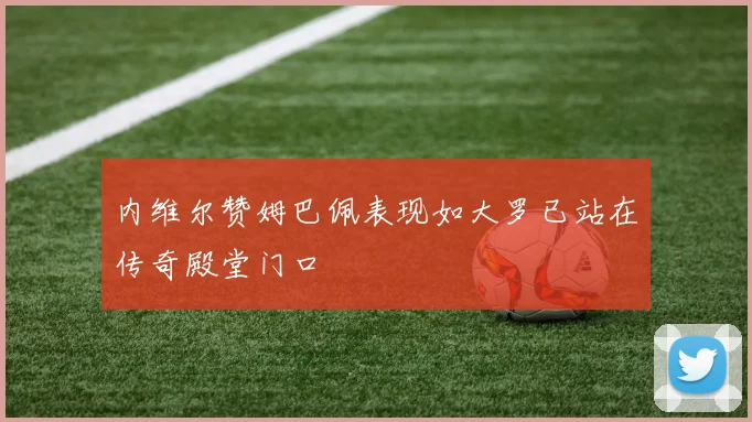 内维尔赞姆巴佩表现如大罗已站在传奇殿堂门口