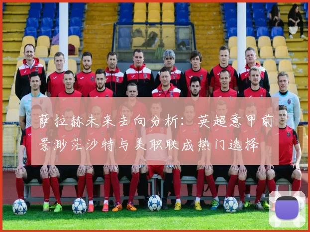 萨拉赫未来去向分析：英超意甲前景渺茫沙特与美职联成热门选择