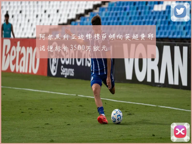 阿尔及利亚边锋穆萨倾向英超费耶诺德标价3500万欧元