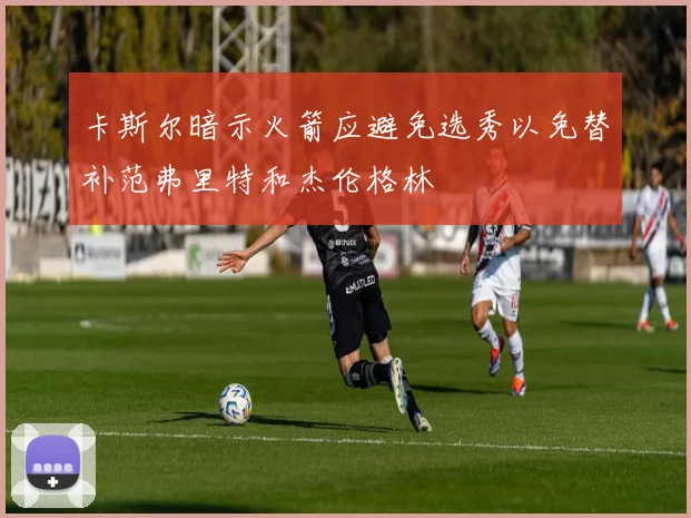 卡斯尔暗示火箭应避免选秀以免替补范弗里特和杰伦格林