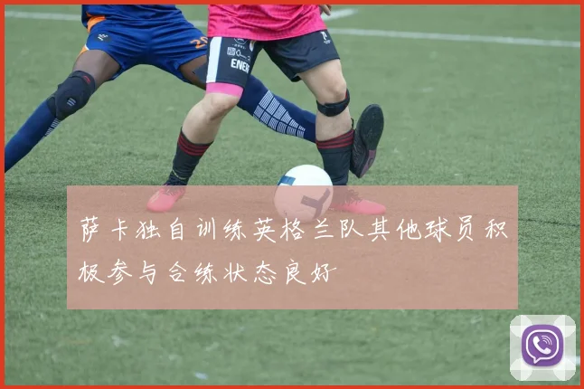 萨卡独自训练英格兰队其他球员积极参与合练状态良好