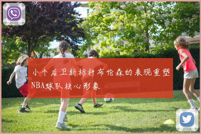 小个后卫新标杆布伦森的表现重塑NBA球队核心形象