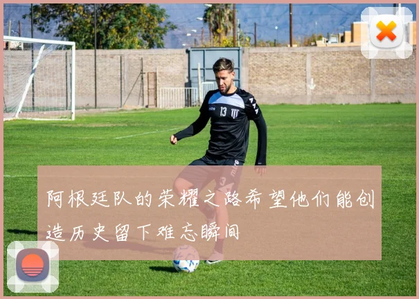 阿根廷队的荣耀之路希望他们能创造历史留下难忘瞬间