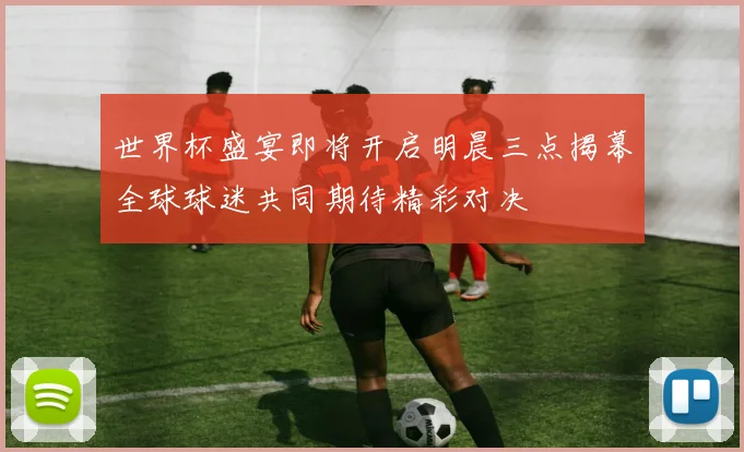 世界杯盛宴即将开启明晨三点揭幕全球球迷共同期待精彩对决