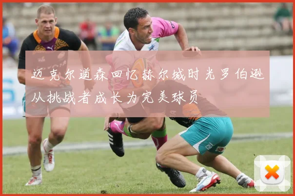 迈克尔道森回忆赫尔城时光罗伯逊从挑战者成长为完美球员