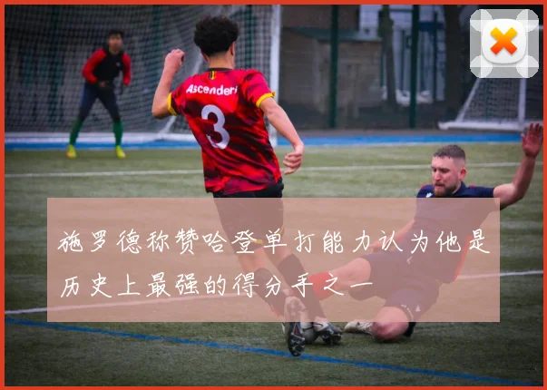 施罗德称赞哈登单打能力认为他是历史上最强的得分手之一
