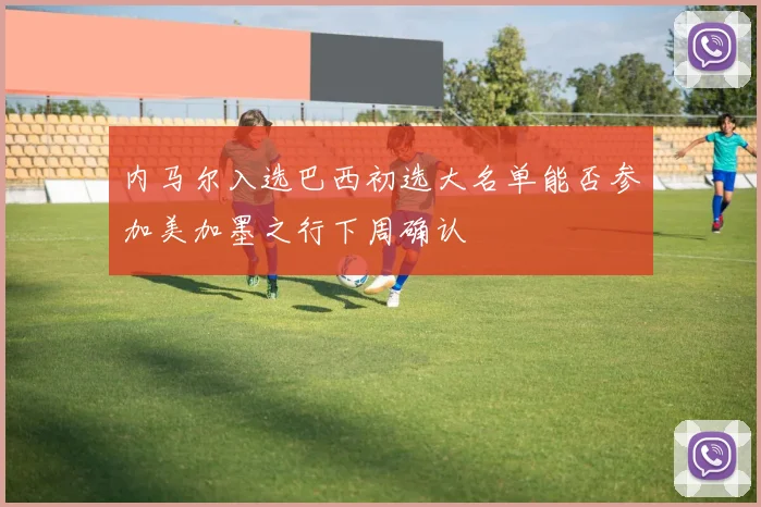 内马尔入选巴西初选大名单能否参加美加墨之行下周确认