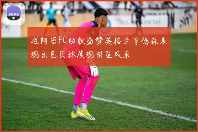 迈阿密FC助教盛赞英格兰亨德森表现出色贝林展现明星风采