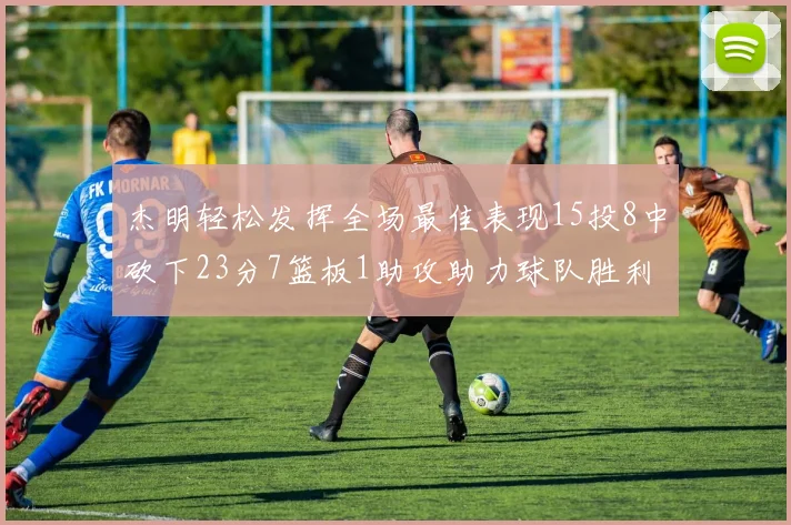 杰明轻松发挥全场最佳表现15投8中砍下23分7篮板1助攻助力球队胜利
