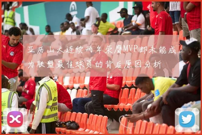 亚历山大连续两年荣膺MVP却未能成为联盟最佳球员的背后原因分析