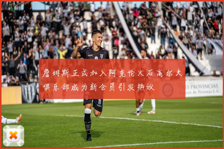 詹姆斯正式加入阿克伦火石高尔夫俱乐部成为新会员引发热议